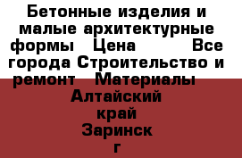 Бетонные изделия и малые архитектурные формы › Цена ­ 999 - Все города Строительство и ремонт » Материалы   . Алтайский край,Заринск г.